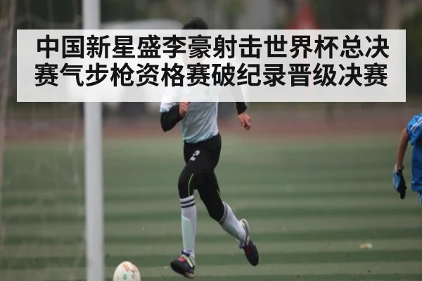 中国新星盛李豪射击世界杯总决赛气步枪资格赛破纪录晋级决赛