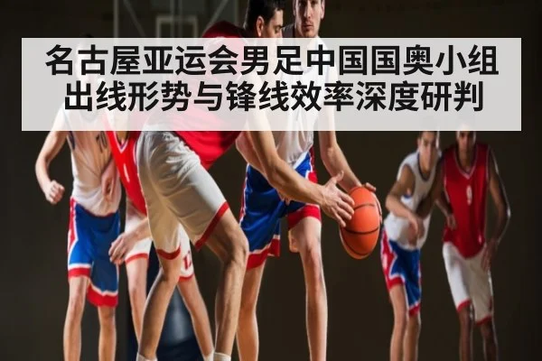 名古屋亚运会男足中国国奥小组出线形势与锋线效率深度研判