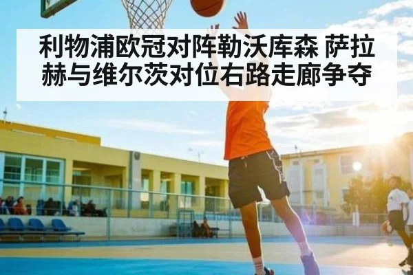 利物浦欧冠对阵勒沃库森 萨拉赫与维尔茨对位右路走廊争夺