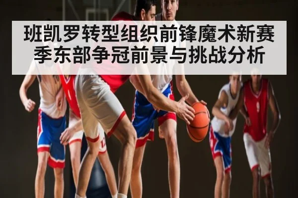 班凯罗转型组织前锋魔术新赛季东部争冠前景与挑战分析