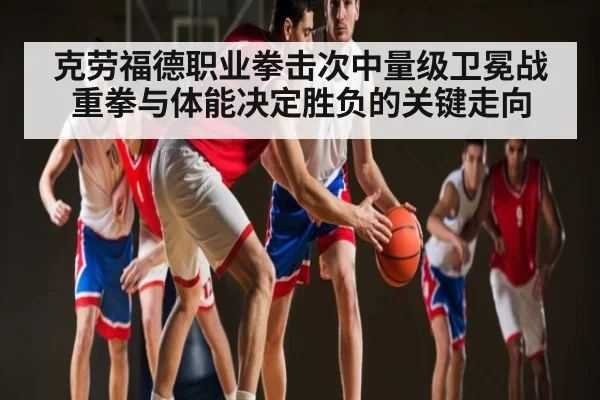 克劳福德职业拳击次中量级卫冕战重拳与体能决定胜负的关键走向